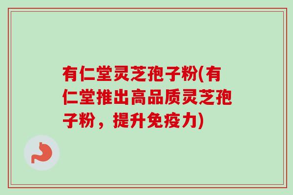 有仁堂灵芝孢子粉(有仁堂推出高品质灵芝孢子粉，提升免疫力)