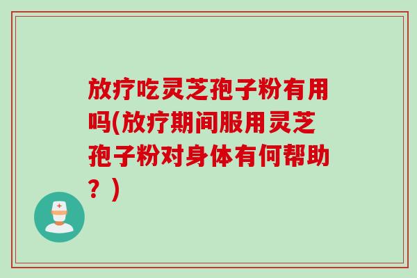 放疗吃灵芝孢子粉有用吗(放疗期间服用灵芝孢子粉对身体有何帮助？)