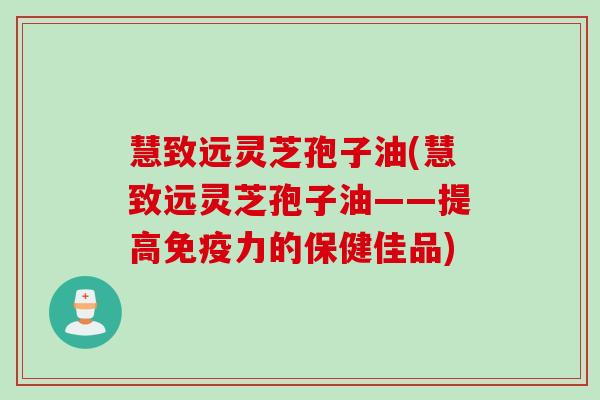 慧致远灵芝孢子油(慧致远灵芝孢子油——提高免疫力的保健佳品) 慧致远灵芝孢子油(慧致远灵芝孢子油——提高免疫力的保健佳品)