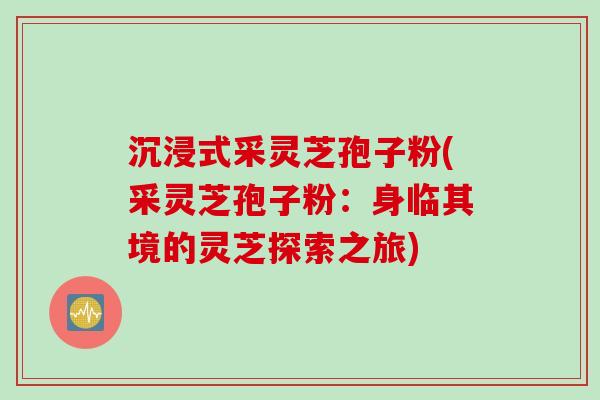 沉浸式采灵芝孢子粉(采灵芝孢子粉：身临其境的灵芝探索之旅)