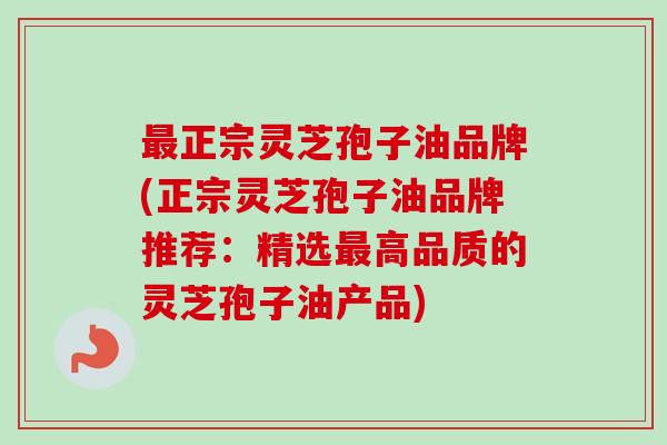 正宗灵芝孢子油品牌(正宗灵芝孢子油品牌推荐:精选高品质的灵芝孢子油产品) 正宗灵芝孢子油品牌(正宗灵芝孢子油品牌推荐:精选高品质的灵芝孢子油产品)