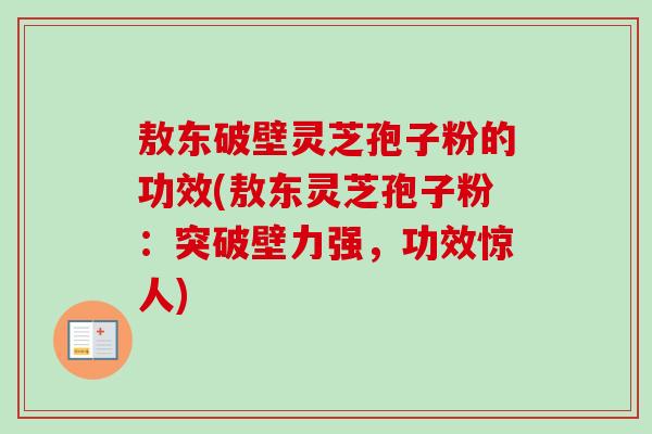 敖东破壁灵芝孢子粉的功效(敖东灵芝孢子粉：突破壁力强，功效惊人)