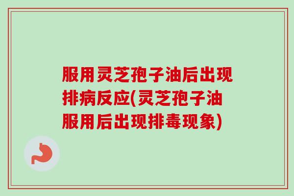 服用灵芝孢子油后出现排反应(灵芝孢子油服用后出现现象) 服用灵芝孢子油后出现排反应(灵芝孢子油服用后出现现象)