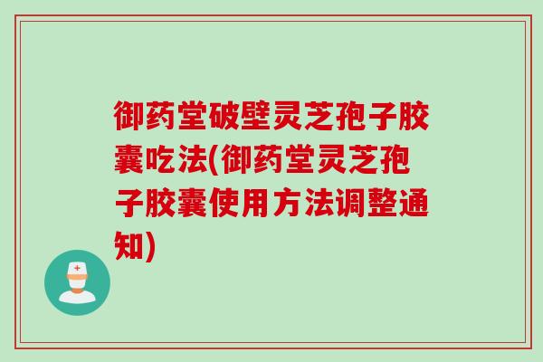 御药堂破壁灵芝孢子胶囊吃法(御药堂灵芝孢子胶囊使用方法调整通知) 御药堂破壁灵芝孢子胶囊吃法(御药堂灵芝孢子胶囊使用方法调整通知)