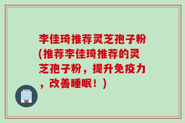 李佳琦推荐灵芝孢子粉(推荐李佳琦推荐的灵芝孢子粉，提升免疫力，改善睡眠！)
