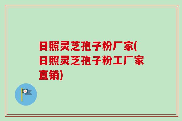 日照灵芝孢子粉厂家(日照灵芝孢子粉工厂家直销)