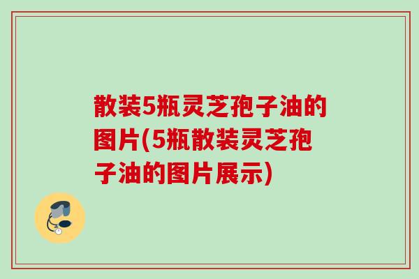 散装5瓶灵芝孢子油的图片(5瓶散装灵芝孢子油的图片展示)