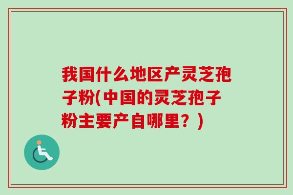 我国什么地区产灵芝孢子粉(中国的灵芝孢子粉主要产自哪里？)