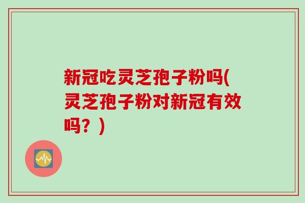 新冠吃灵芝孢子粉吗(灵芝孢子粉对新冠有效吗？)