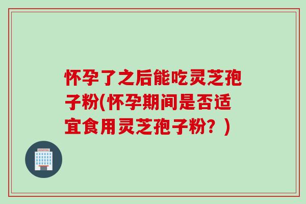 怀孕了之后能吃灵芝孢子粉(怀孕期间是否适宜食用灵芝孢子粉?) 怀孕了之后能吃灵芝孢子粉(怀孕期间是否适宜食用灵芝孢子粉?)