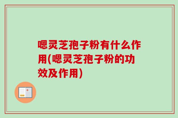 嗯灵芝孢子粉有什么作用(嗯灵芝孢子粉的功效及作用)