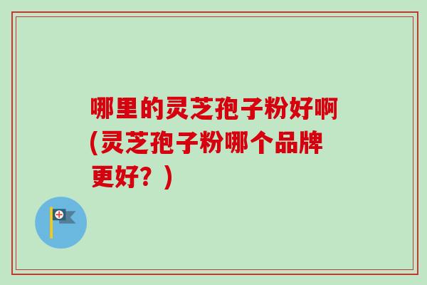 哪里的灵芝孢子粉好啊(灵芝孢子粉哪个品牌更好?) 哪里的灵芝孢子粉好啊(灵芝孢子粉哪个品牌更好?)