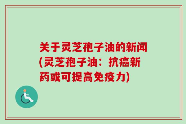 关于灵芝孢子油的新闻(灵芝孢子油：抗癌新药或可提高免疫力)