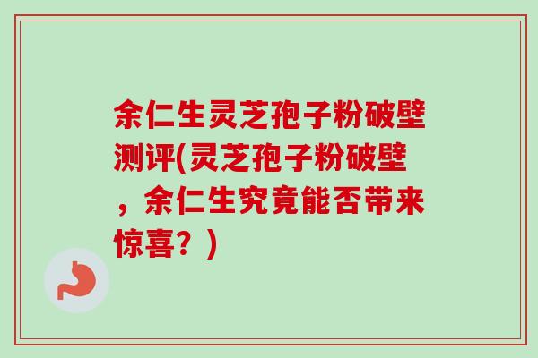 余仁生灵芝孢子粉破壁测评(灵芝孢子粉破壁，余仁生究竟能否带来惊喜？)