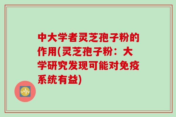 中大学者灵芝孢子粉的作用(灵芝孢子粉：大学研究发现可能对免疫系统有益)