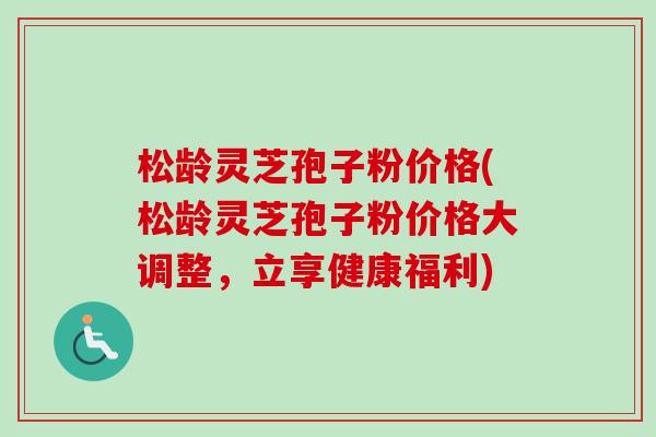 松龄灵芝孢子粉价格(松龄灵芝孢子粉价格大调整，立享健康福利)