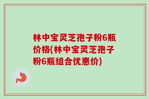 林中宝灵芝孢子粉6瓶价格(林中宝灵芝孢子粉6瓶组合优惠价)