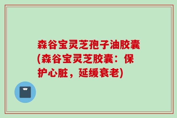 森谷宝灵芝孢子油胶囊(森谷宝灵芝胶囊:保护,延缓) 森谷宝灵芝孢子油胶囊(森谷宝灵芝胶囊:保护,延缓)