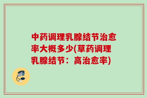 中药调理乳腺结节治愈率大概多少(草药调理乳腺结节：高治愈率)
