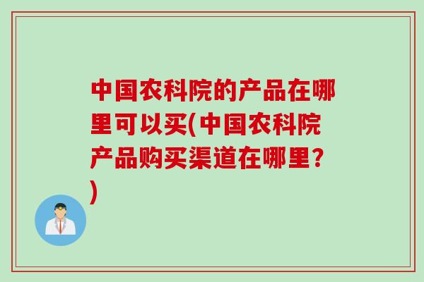 中国农科院的产品在哪里可以买(中国农科院产品购买渠道在哪里？)
