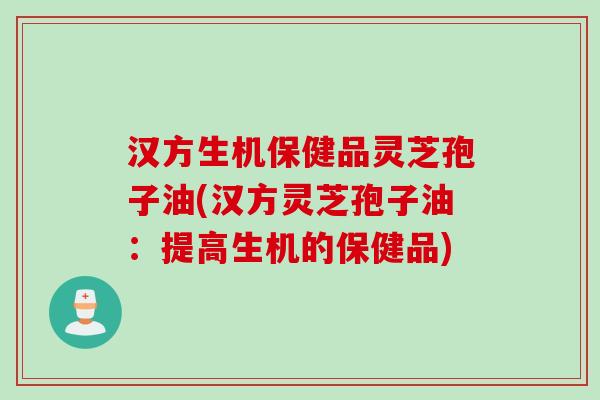 汉方生机保健品灵芝孢子油(汉方灵芝孢子油：提高生机的保健品)