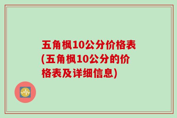 五角枫10公分价格表(五角枫10公分的价格表及详细信息)