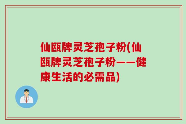 仙瓯牌灵芝孢子粉(仙瓯牌灵芝孢子粉——健康生活的必需品)