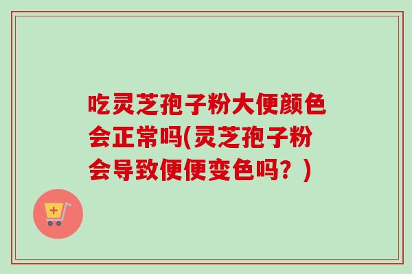 吃灵芝孢子粉大便颜色会正常吗(灵芝孢子粉会导致便便变色吗？)