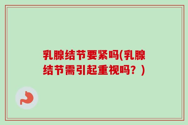 乳腺结节要紧吗(乳腺结节需引起重视吗？)