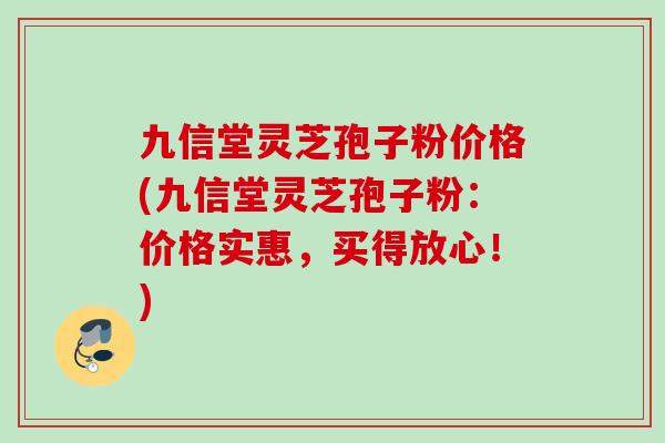 九信堂灵芝孢子粉价格(九信堂灵芝孢子粉：价格实惠，买得放心！)