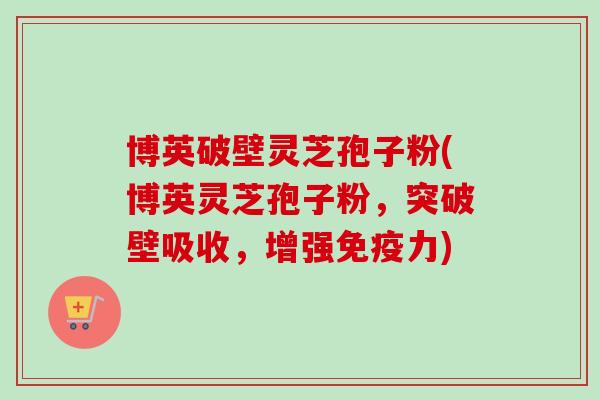 博英破壁灵芝孢子粉(博英灵芝孢子粉，突破壁吸收，增强免疫力)