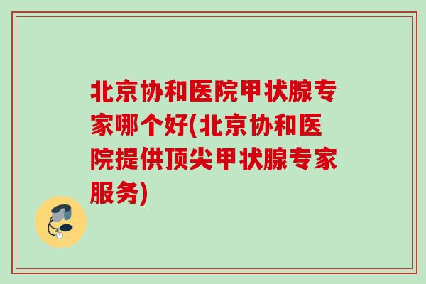 北京协和医院甲状腺专家哪个好(北京协和医院提供顶尖甲状腺专家服务)