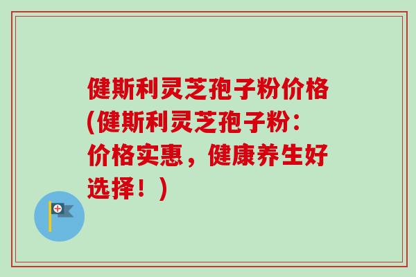健斯利灵芝孢子粉价格(健斯利灵芝孢子粉：价格实惠，健康养生好选择！)