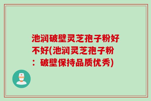 池润破壁灵芝孢子粉好不好(池润灵芝孢子粉：破壁保持品质优秀)