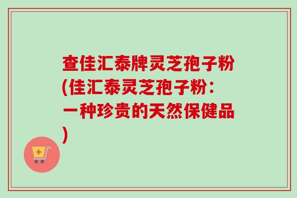 查佳汇泰牌灵芝孢子粉(佳汇泰灵芝孢子粉：一种珍贵的天然保健品)
