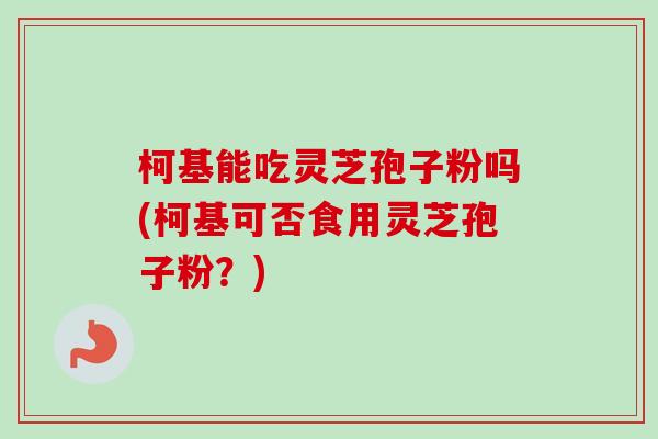 柯基能吃灵芝孢子粉吗(柯基可否食用灵芝孢子粉？)