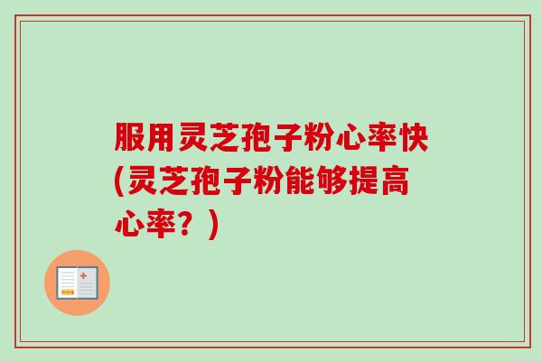 服用灵芝孢子粉心率快(灵芝孢子粉能够提高心率？)