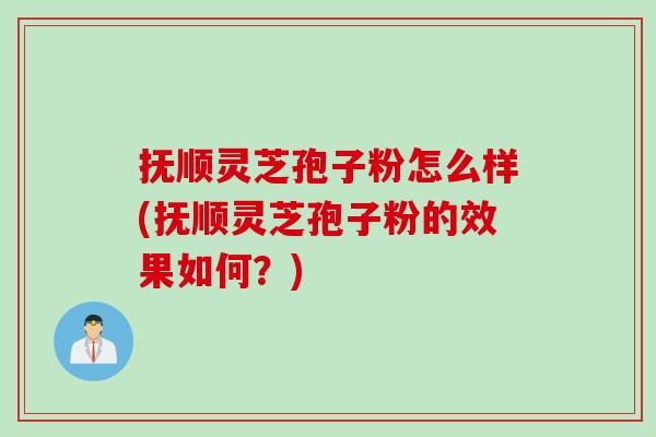 抚顺灵芝孢子粉怎么样(抚顺灵芝孢子粉的效果如何?) 抚顺灵芝孢子粉怎么样(抚顺灵芝孢子粉的效果如何?)