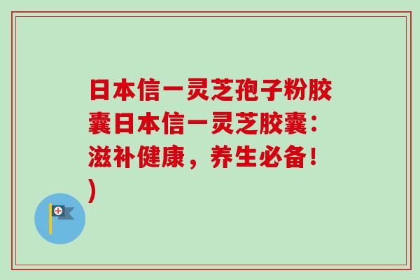 日本信一灵芝孢子粉胶囊日本信一灵芝胶囊：滋补健康，养生必备！)