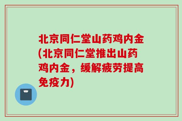 北京同仁堂山药鸡内金(北京同仁堂推出山药鸡内金，缓解疲劳提高免疫力)