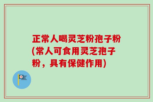 正常人喝灵芝粉孢子粉(常人可食用灵芝孢子粉，具有保健作用)