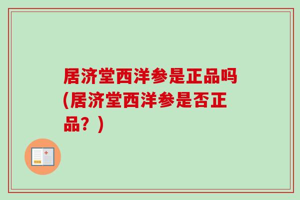 居济堂西洋参是正品吗(居济堂西洋参是否正品？)