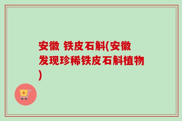 安徽 铁皮石斛(安徽发现珍稀铁皮石斛植物)