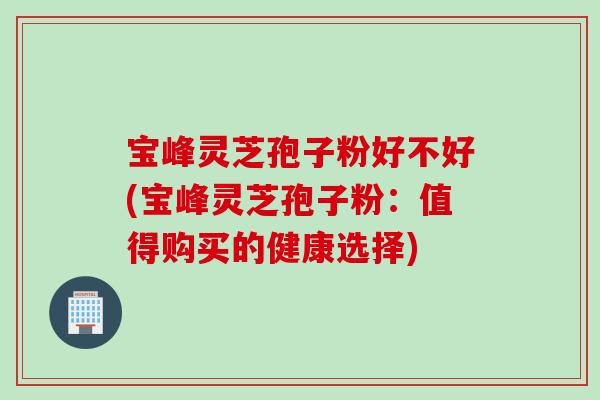 宝峰灵芝孢子粉好不好(宝峰灵芝孢子粉：值得购买的健康选择)