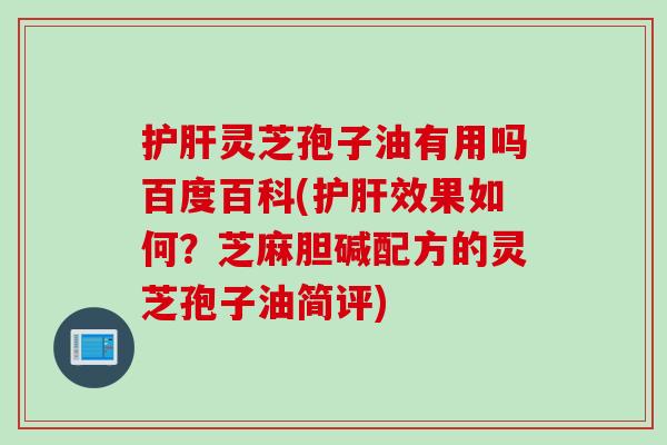 护肝灵芝孢子油有用吗百度百科(护肝效果如何？芝麻胆碱配方的灵芝孢子油简评)