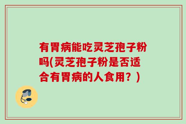 有胃病能吃灵芝孢子粉吗(灵芝孢子粉是否适合有胃病的人食用？)