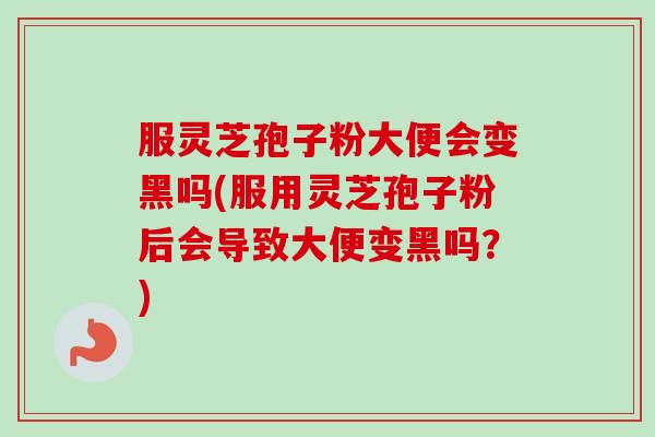 服灵芝孢子粉大便会变黑吗(服用灵芝孢子粉后会导致大便变黑吗?) 服灵芝孢子粉大便会变黑吗(服用灵芝孢子粉后会导致大便变黑吗?)