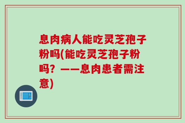 息肉病人能吃灵芝孢子粉吗(能吃灵芝孢子粉吗？——息肉患者需注意)