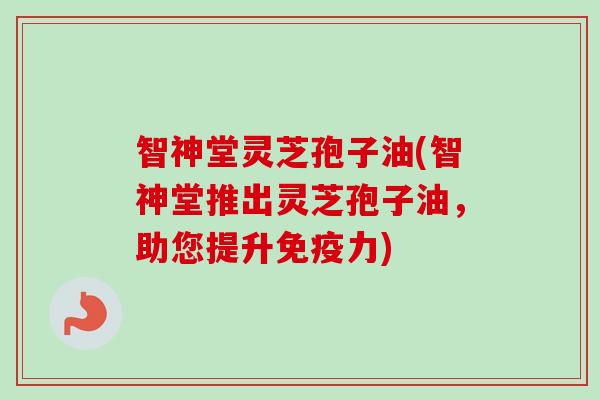 智神堂灵芝孢子油(智神堂推出灵芝孢子油，助您提升免疫力)