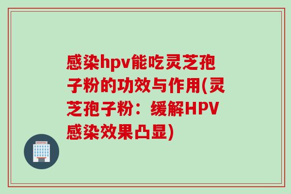感染hpv能吃灵芝孢子粉的功效与作用(灵芝孢子粉：缓解HPV感染效果凸显)